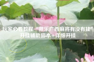 玩家必看教程“微乐广西麻将有没有挂	”开挂辅助脚本+详细开挂