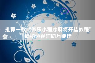 推荐一款“微乐小程序麻将开挂教程”揭秘透视辅助万能挂