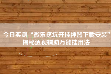 今日实测“微乐挖坑开挂神器下载安装”揭秘透视辅助万能挂用法