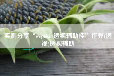 实测分享“wepoker透视辅助挂	”作弊(透视)透视辅助