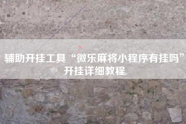 辅助开挂工具“微乐麻将小程序有挂吗	”开挂详细教程