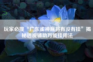 玩家必搜“广东雀神麻将有没有挂”揭秘透视辅助万能挂用法