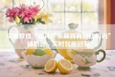 实操教程“雀神广东麻将有防挂的吗”辅助器 - 实时智能回复