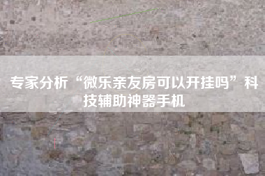 专家分析“微乐亲友房可以开挂吗”科技辅助神器手机