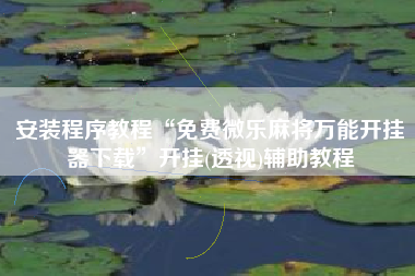 安装程序教程“免费微乐麻将万能开挂器下载”开挂(透视)辅助教程