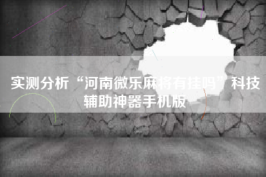 实测分析“河南微乐麻将有挂吗”科技辅助神器手机版