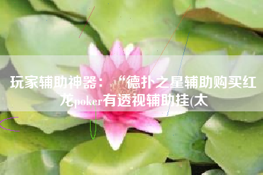 玩家辅助神器:“德扑之星辅助购买红龙poker有透视辅助挂(太 玩家辅助神器:“德扑之星辅助购买红龙poker有透视辅助挂(太