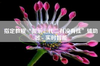 指定教程“微乐三代二有没有挂”辅助器 - 实时智能