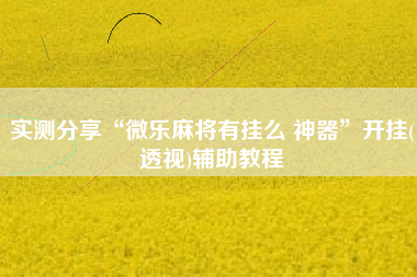 实测分享“微乐麻将有挂么 神器”开挂(透视)辅助教程