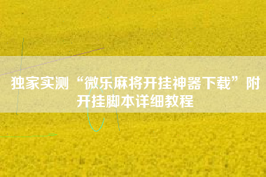 独家实测“微乐麻将开挂神器下载”附开挂脚本详细教程