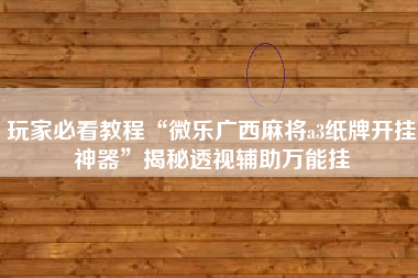 玩家必看教程“微乐广西麻将a3纸牌开挂神器”揭秘透视辅助万能挂