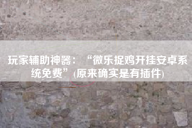 玩家辅助神器：“微乐捉鸡开挂安卓系统免费	”(原来确实是有插件)