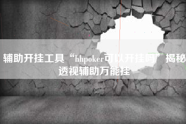 辅助开挂工具“hhpoker可以开挂吗”揭秘透视辅助万能挂