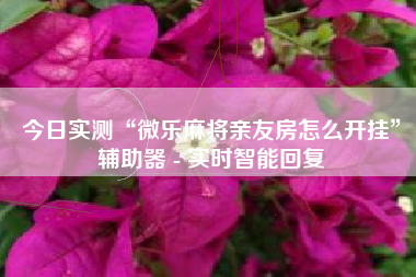 今日实测“微乐麻将亲友房怎么开挂	”辅助器 - 实时智能回复