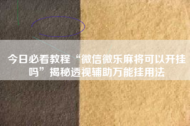 今日必看教程“微信微乐麻将可以开挂吗	”揭秘透视辅助万能挂用法