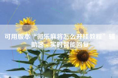 可用版本“微乐麻将怎么开挂教程”辅助器 - 实时智能回复