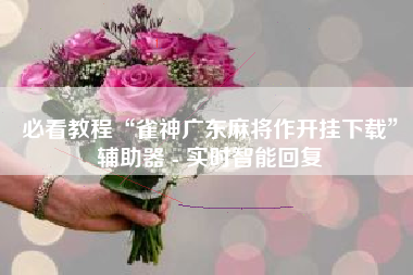 必看教程“雀神广东麻将作开挂下载”辅助器 - 实时智能回复