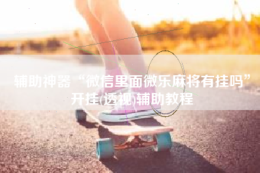 辅助神器“微信里面微乐麻将有挂吗”开挂(透视)辅助教程