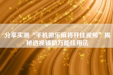 分享实测“手机微乐麻将开挂视频”揭秘透视辅助万能挂用法