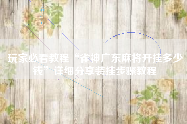 玩家必看教程“雀神广东麻将开挂多少钱”详细分享装挂步骤教程