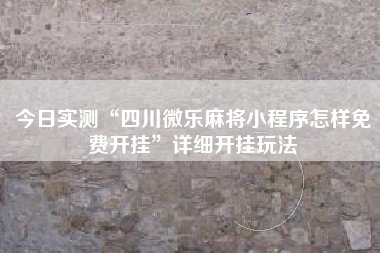 今日实测“四川微乐麻将小程序怎样免费开挂”详细开挂玩法
