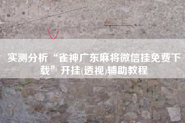 实测分析“雀神广东麻将微信挂免费下载	”开挂(透视)辅助教程