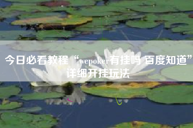 今日必看教程“wepoker有挂吗 百度知道	”详细开挂玩法