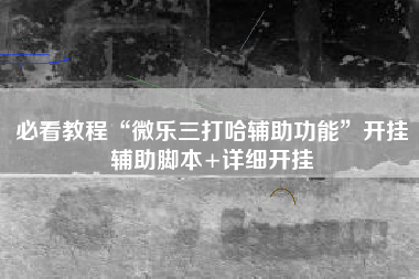 必看教程“微乐三打哈辅助功能”开挂辅助脚本+详细开挂