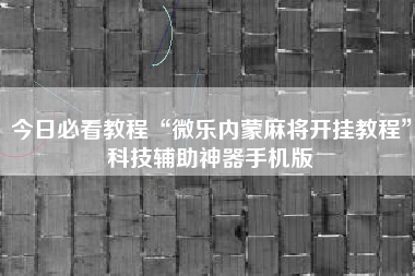 今日必看教程“微乐内蒙麻将开挂教程	”科技辅助神器手机版