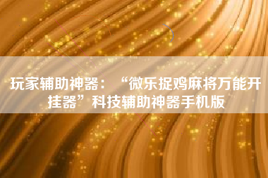 玩家辅助神器：“微乐捉鸡麻将万能开挂器”科技辅助神器手机版