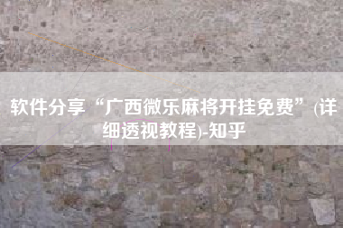 软件分享“广西微乐麻将开挂免费	”(详细透视教程)-知乎