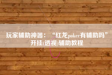 玩家辅助神器：“红龙poker有辅助吗”开挂(透视)辅助教程