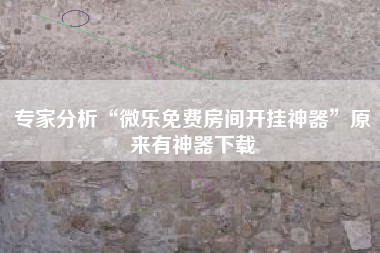 专家分析“微乐免费房间开挂神器	”原来有神器下载