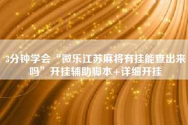 3分钟学会“微乐江苏麻将有挂能查出来吗”开挂辅助脚本+详细开挂