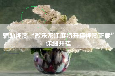 辅助神器“微乐龙江麻将开挂神器下载”详细开挂