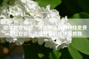 必学教你安装“河南微乐麻将开挂免费下载安装	”详细分享装挂步骤教程