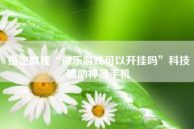 指定教程“微乐游戏可以开挂吗”科技辅助神器手机