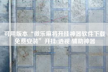 可用版本“微乐麻将开挂神器软件下载免费安装”开挂(透视)辅助神器