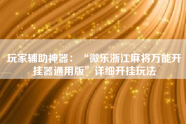 玩家辅助神器：“微乐浙江麻将万能开挂器通用版”详细开挂玩法