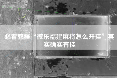必看教程“微乐福建麻将怎么开挂”其实确实有挂