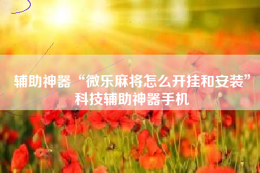 辅助神器“微乐麻将怎么开挂和安装	”科技辅助神器手机