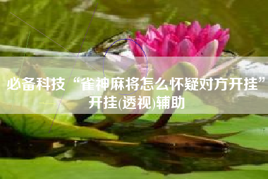 必备科技“雀神麻将怎么怀疑对方开挂”开挂(透视)辅助