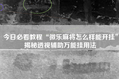 今日必看教程“微乐麻将怎么样能开挂”揭秘透视辅助万能挂用法