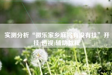 实测分析“微乐家乡麻将有没有挂	”开挂(透视)辅助教程