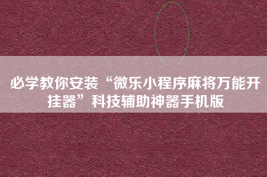 必学教你安装“微乐小程序麻将万能开挂器”科技辅助神器手机版