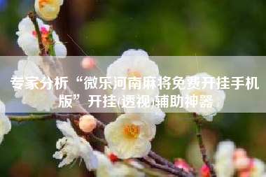 专家分析“微乐河南麻将免费开挂手机版	”开挂(透视)辅助神器