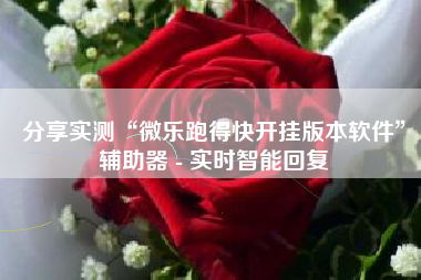 分享实测“微乐跑得快开挂版本软件	”辅助器 - 实时智能回复