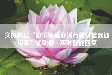 实操教程“微乐福建麻将万能开挂器通用版	”辅助器 - 实时智能回复