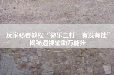 玩家必看教程“微乐三打一有没有挂	”揭秘透视辅助万能挂