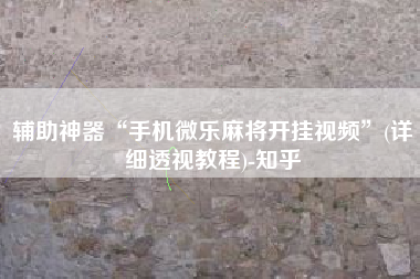 辅助神器“手机微乐麻将开挂视频	”(详细透视教程)-知乎